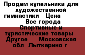 Продам купальники для художественной гимнастики › Цена ­ 6 000 - Все города Спортивные и туристические товары » Другое   . Московская обл.,Лыткарино г.